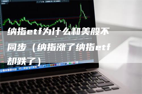 纳指etf为什么和美股不同步（纳指涨了纳指etf却跌了）