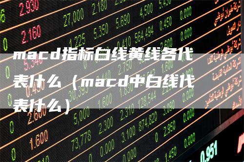 macd指标白线黄线各代表什么（macd中白线代表什么）