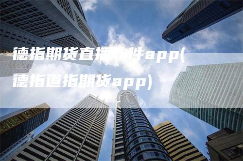 德指期货直播软件app(德指道指期货app)