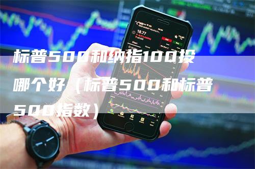 标普500和纳指100投哪个好（标普500和标普500指数）