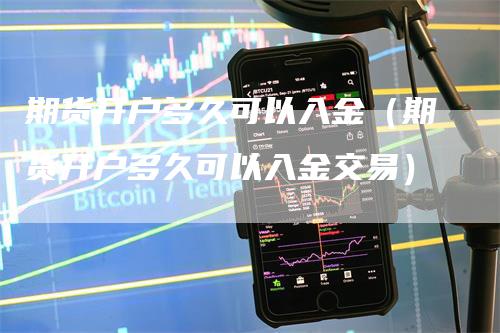 期货开户多久可以入金（期货开户多久可以入金交易）