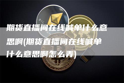 期货直播间在线喊单什么意思啊(期货直播间在线喊单什么意思啊怎么弄)