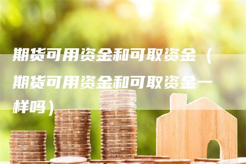 期货可用资金和可取资金（期货可用资金和可取资金一样吗）