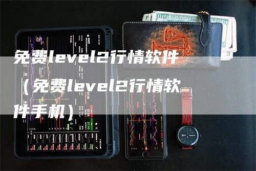 免费level2行情软件（免费level2行情软件手机）