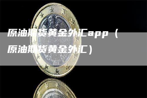 原油期货黄金外汇app（原油期货黄金外汇）