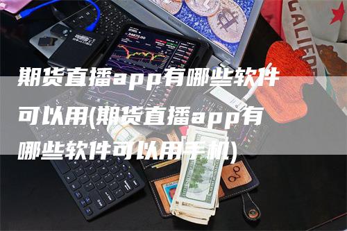 期货直播app有哪些软件可以用(期货直播app有哪些软件可以用手机)