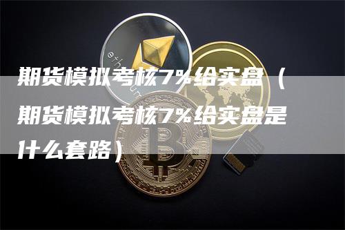 期货模拟考核7%给实盘（期货模拟考核7%给实盘是什么套路）