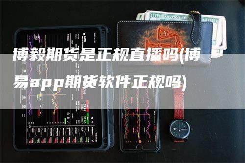 博毅期货是正规直播吗(博易app期货软件正规吗)