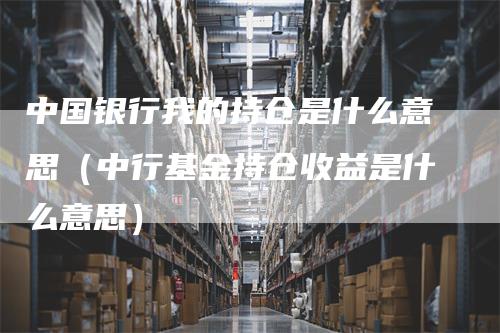 中国银行我的持仓是什么意思（中行基金持仓收益是什么意思）