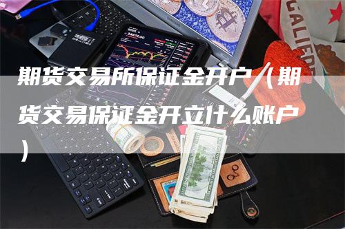 期货交易所保证金开户（期货交易保证金开立什么账户）