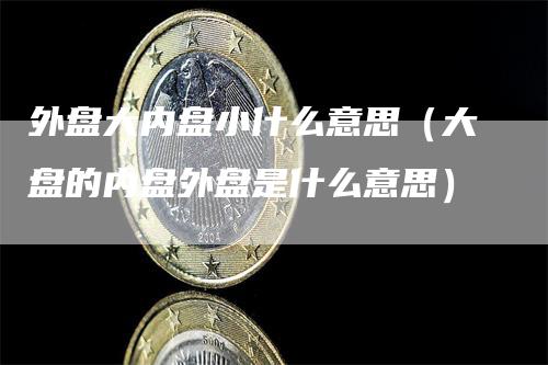 外盘大内盘小什么意思（大盘的内盘外盘是什么意思）