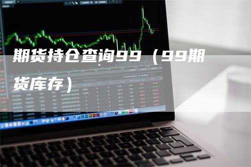 期货持仓查询99（99期货库存）