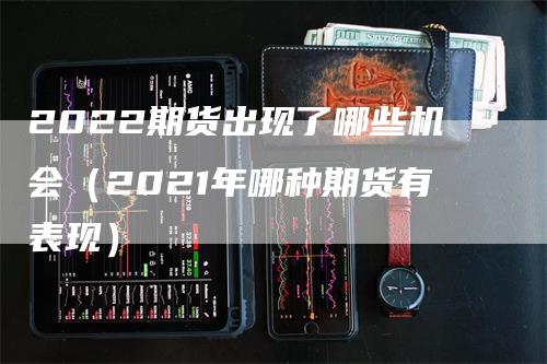 2022期货出现了哪些机会（2021年哪种期货有表现）