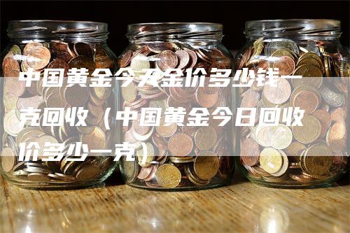 中国黄金今天金价多少钱一克回收（中国黄金今日回收价多少一克）