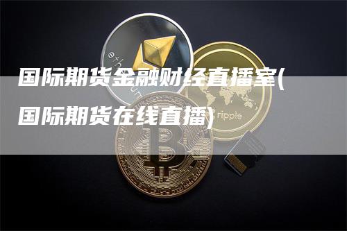 国际期货金融财经直播室(国际期货在线直播)