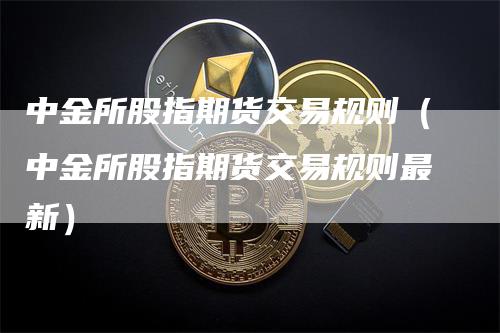 中金所股指期货交易规则（中金所股指期货交易规则最新）