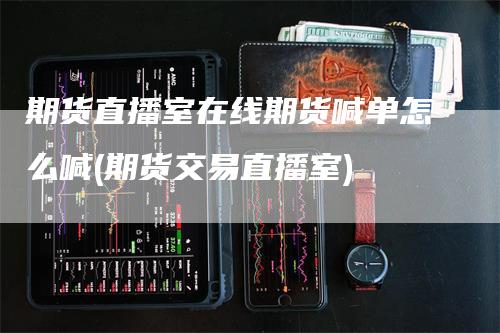 期货直播室在线期货喊单怎么喊(期货交易直播室)