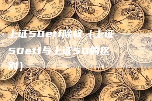 上证50etf除权（上证50etf与上证50的区别）