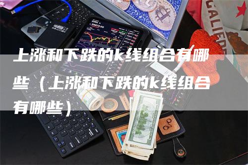 上涨和下跌的k线组合有哪些（上涨和下跌的k线组合有哪些）