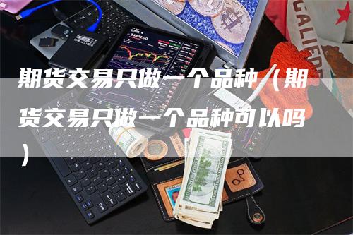 期货交易只做一个品种（期货交易只做一个品种可以吗）