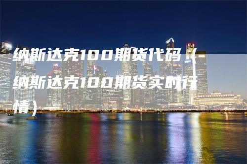 纳斯达克100期货代码（纳斯达克100期货实时行情）