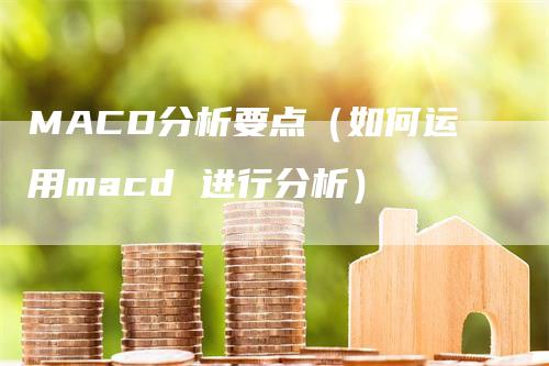 MACD分析要点（如何运用macd 进行分析）