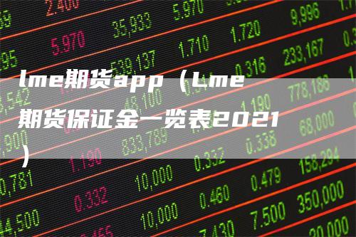 lme期货app（Lme期货保证金一览表2021）