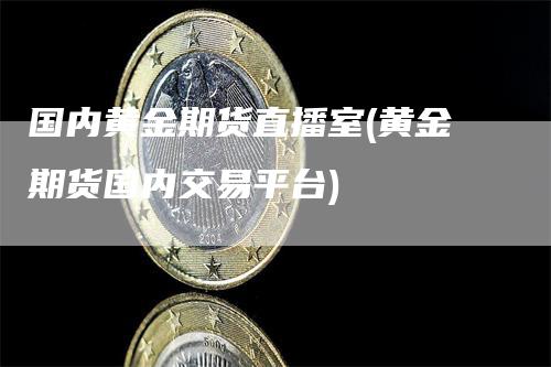 国内黄金期货直播室(黄金期货国内交易平台)