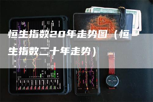 恒生指数20年走势图（恒生指数二十年走势）