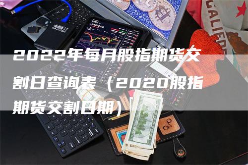 2022年每月股指期货交割日查询表（2020股指期货交割日期）