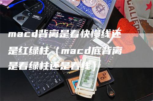 macd背离是看快慢线还是红绿柱（macd底背离是看绿柱还是看线）