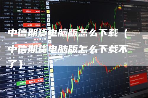 中信期货电脑版怎么下载（中信期货电脑版怎么下载不了）