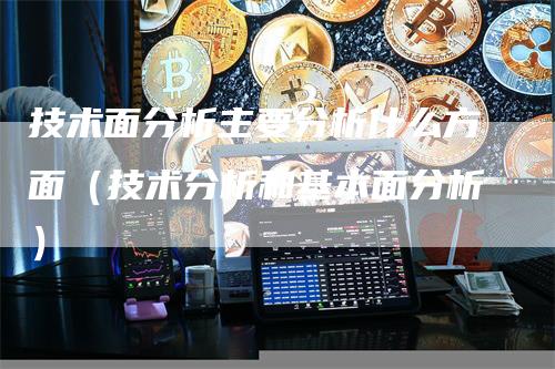 技术面分析主要分析什么方面（技术分析和基本面分析）