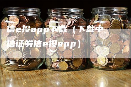 信e投app下载（下载中信证券信e投app）