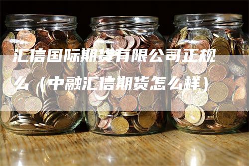 汇信国际期货有限公司正规么（中融汇信期货怎么样）