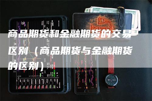 商品期货和金融期货的交易区别（商品期货与金融期货的区别）