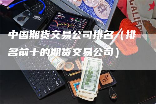 中国期货交易公司排名（排名前十的期货交易公司）