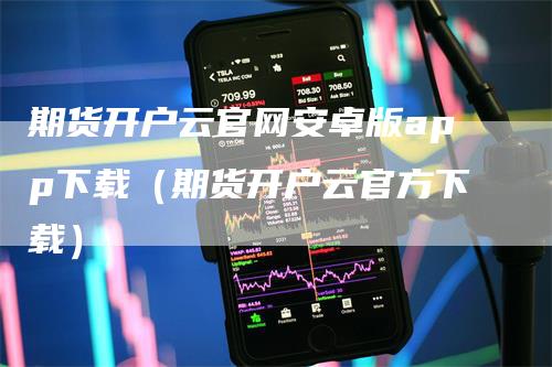 期货开户云官网安卓版app下载（期货开户云官方下载）