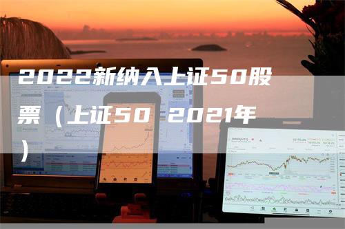 2022新纳入上证50股票（上证50 2021年）