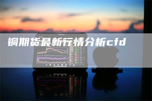 铜期货最新行情分析cfd