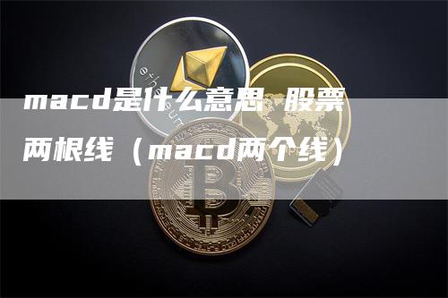 macd是什么意思 股票两根线（macd两个线）