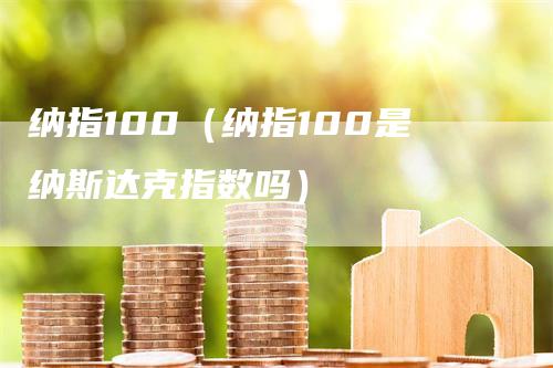 纳指100（纳指100是纳斯达克指数吗）