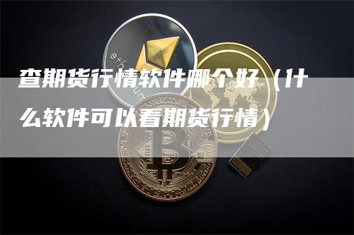 查期货行情软件哪个好（什么软件可以看期货行情）