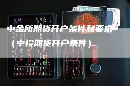 中金所期货开户条件和要求（中投期货开户条件）