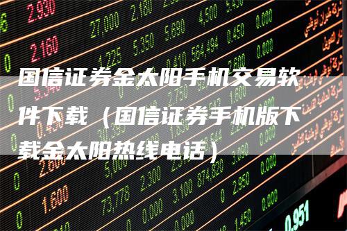 国信证券金太阳手机交易软件下载（国信证券手机版下载金太阳热线电话）