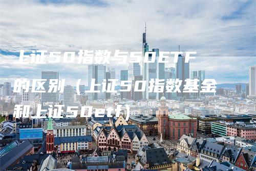 上证50指数与50ETF的区别（上证50指数基金和上证50etf）