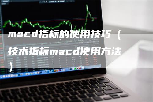 macd指标的使用技巧（技术指标macd使用方法）