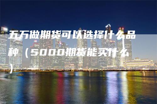 五万做期货可以选择什么品种（5000期货能买什么）