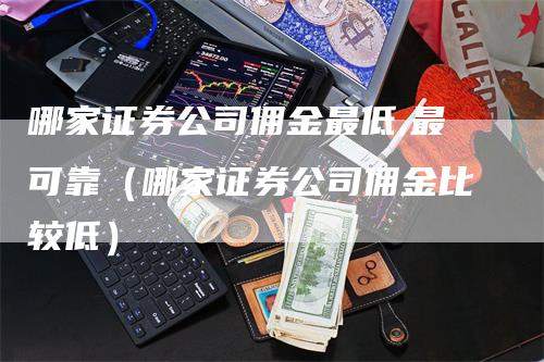 哪家证券公司佣金最低,最可靠（哪家证券公司佣金比较低）