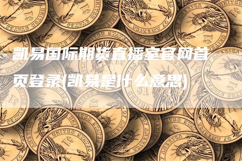 凯易国际期货直播室官网首页登录(凯易是什么意思)